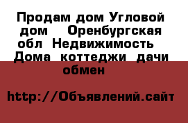 Продам дом!Угловой дом! - Оренбургская обл. Недвижимость » Дома, коттеджи, дачи обмен   